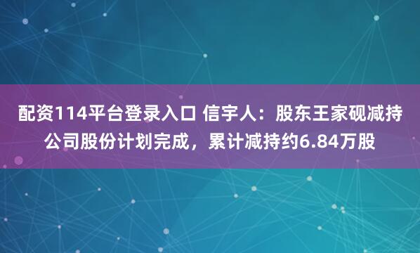 配资114平台登录入口 信宇人：股东王家砚减持公司股份计划完成，累计减持约6.84万股