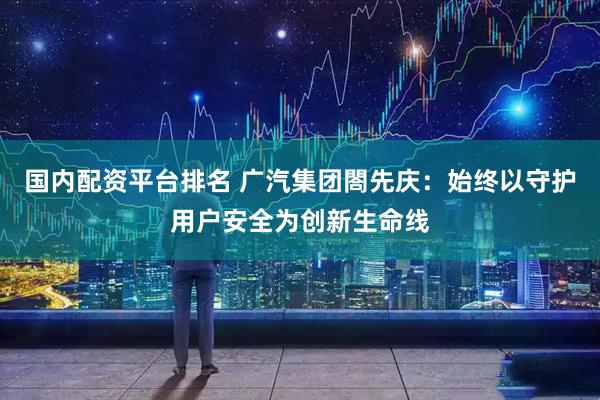 国内配资平台排名 广汽集团閤先庆：始终以守护用户安全为创新生命线