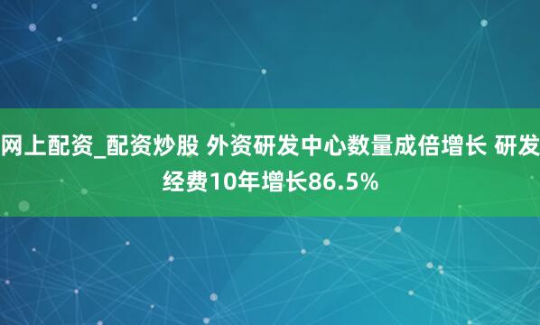 网上配资_配资炒股 外资研发中心数量成倍增长 研发经费10年增长86.5%