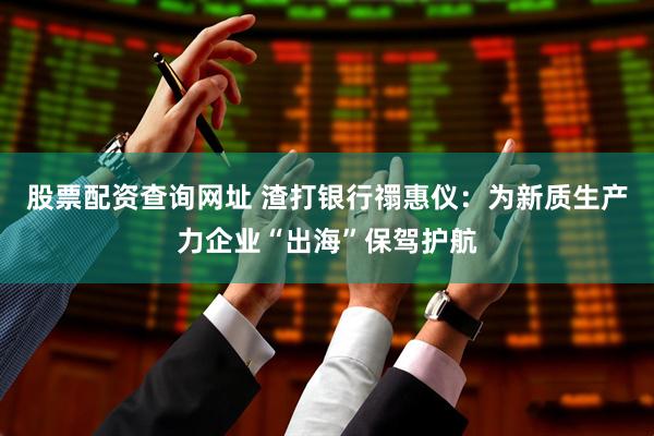 股票配资查询网址 渣打银行禤惠仪：为新质生产力企业“出海”保驾护航