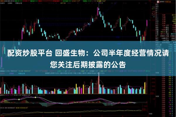 配资炒股平台 回盛生物：公司半年度经营情况请您关注后期披露的公告