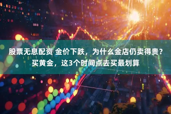 股票无息配资 金价下跌，为什么金店仍卖得贵？买黄金，这3个时间点去买最划算