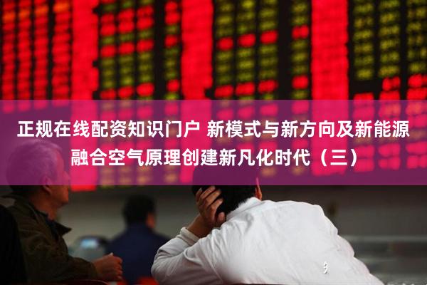 正规在线配资知识门户 新模式与新方向及新能源融合空气原理创建新凡化时代（三）