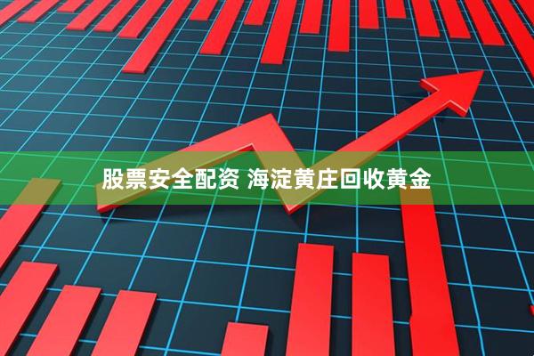 股票安全配资 海淀黄庄回收黄金