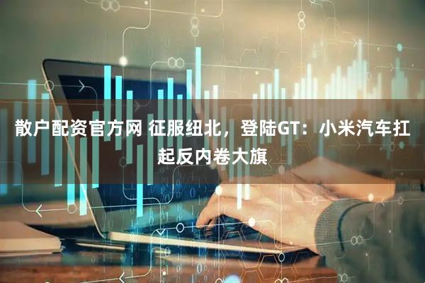 散户配资官方网 征服纽北，登陆GT：小米汽车扛起反内卷大旗