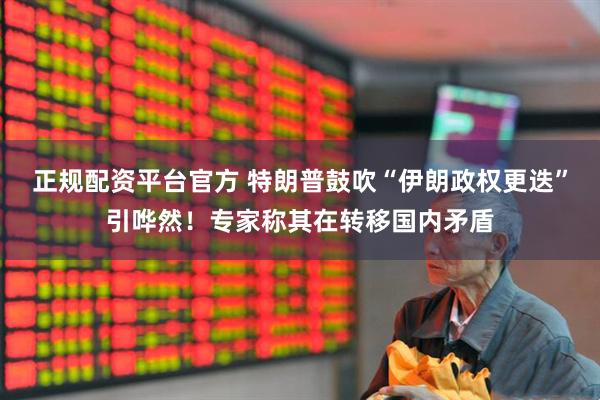 正规配资平台官方 特朗普鼓吹“伊朗政权更迭”引哗然！专家称其在转移国内矛盾