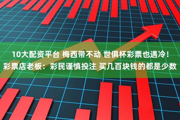 10大配资平台 梅西带不动 世俱杯彩票也遇冷！彩票店老板：彩民谨慎投注 买几百块钱的都是少数