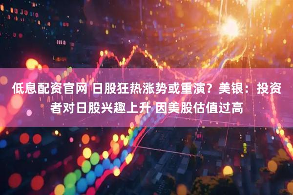 低息配资官网 日股狂热涨势或重演？美银：投资者对日股兴趣上升 因美股估值过高