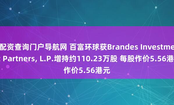 配资查询门户导航网 百富环球获Brandes Investment Partners, L.P.增持约110.23万股 每股作价5.56港元