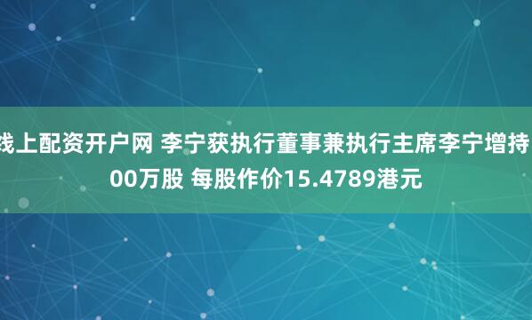 线上配资开户网 李宁获执行董事兼执行主席李宁增持100万股 每股作价15.4789港元