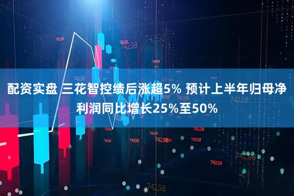 配资实盘 三花智控绩后涨超5% 预计上半年归母净利润同比增长25%至50%