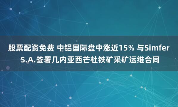 股票配资免费 中铝国际盘中涨近15% 与Simfer S.A.签署几内亚西芒杜铁矿采矿运维合同
