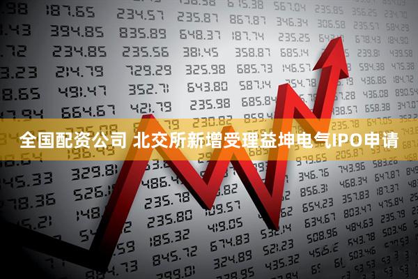 全国配资公司 北交所新增受理益坤电气IPO申请