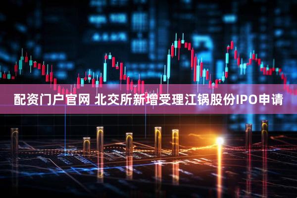 配资门户官网 北交所新增受理江锅股份IPO申请