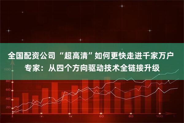 全国配资公司 “超高清”如何更快走进千家万户 专家：从四个方向驱动技术全链接升级