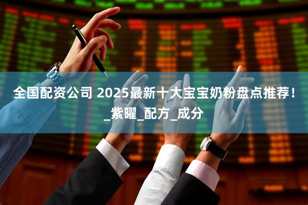 全国配资公司 2025最新十大宝宝奶粉盘点推荐！_紫曜_配方_成分