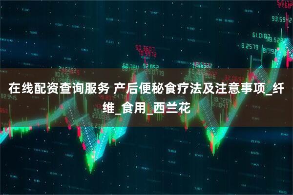 在线配资查询服务 产后便秘食疗法及注意事项_纤维_食用_西兰花