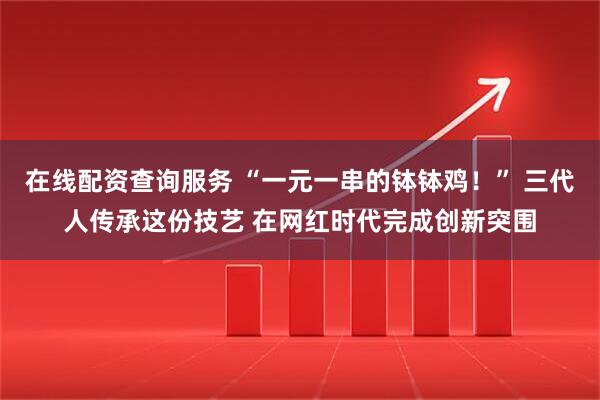 在线配资查询服务 “一元一串的钵钵鸡！” 三代人传承这份技艺 在网红时代完成创新突围