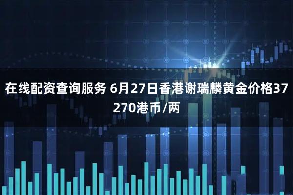 在线配资查询服务 6月27日香港谢瑞麟黄金价格37270港币/两