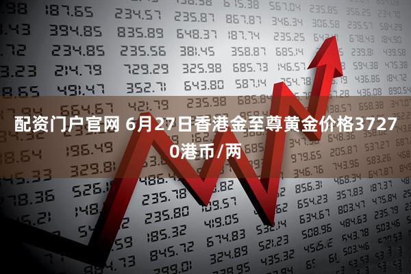 配资门户官网 6月27日香港金至尊黄金价格37270港币/两