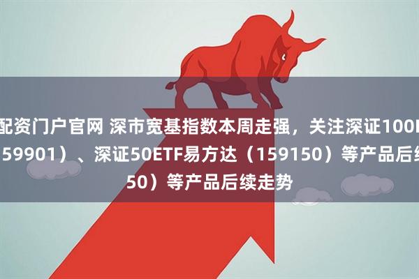 配资门户官网 深市宽基指数本周走强，关注深证100ETF（159901）、深证50ETF易方达（159150）等产品后续走势