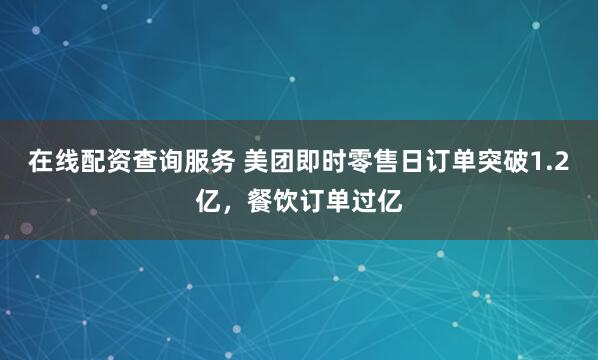 在线配资查询服务 美团即时零售日订单突破1.2亿，餐饮订单过亿