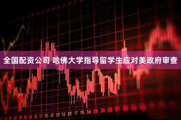 全国配资公司 哈佛大学指导留学生应对美政府审查