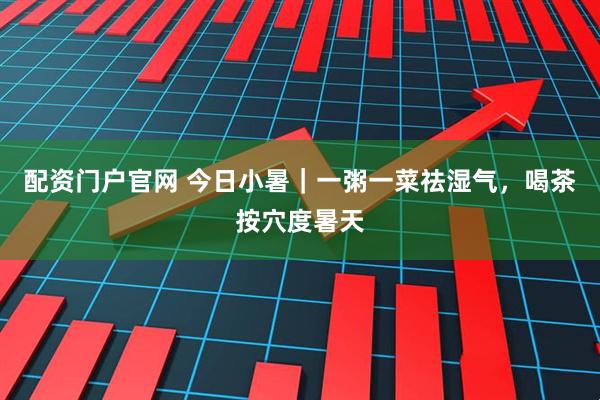 配资门户官网 今日小暑｜一粥一菜祛湿气，喝茶按穴度暑天