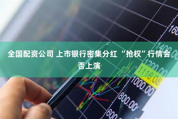 全国配资公司 上市银行密集分红 “抢权”行情会否上演