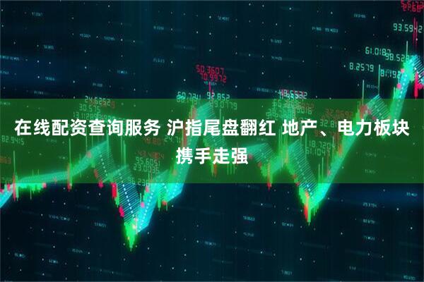 在线配资查询服务 沪指尾盘翻红 地产、电力板块携手走强