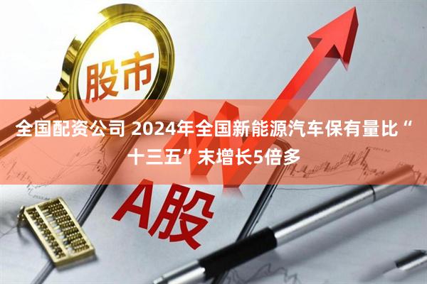 全国配资公司 2024年全国新能源汽车保有量比“十三五”末增长5倍多