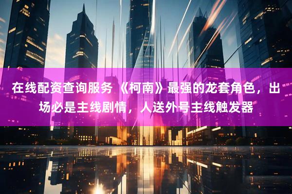 在线配资查询服务 《柯南》最强的龙套角色，出场必是主线剧情，人送外号主线触发器