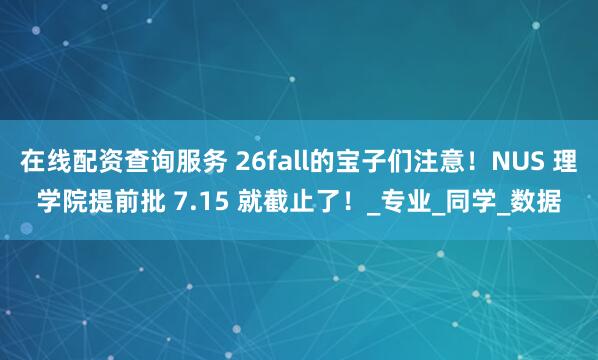在线配资查询服务 26fall的宝子们注意！NUS 理学院提前批 7.15 就截止了！_专业_同学_数据