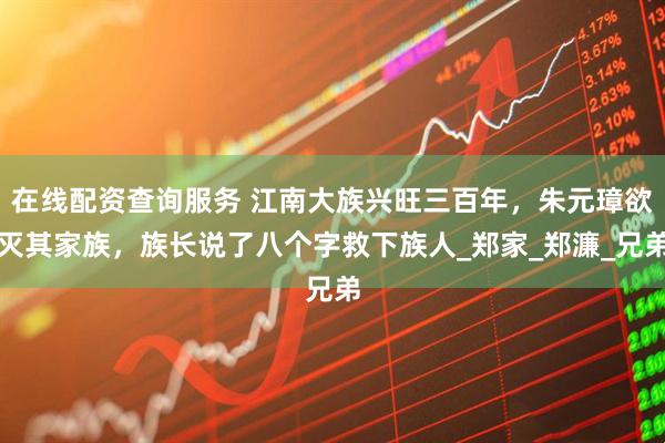 在线配资查询服务 江南大族兴旺三百年，朱元璋欲灭其家族，族长说了八个字救下族人_郑家_郑濂_兄弟