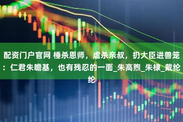 配资门户官网 棰杀恩师，虐杀亲叔，扔大臣进兽笼：仁君朱瞻基，也有残忍的一面_朱高煦_朱棣_戴纶
