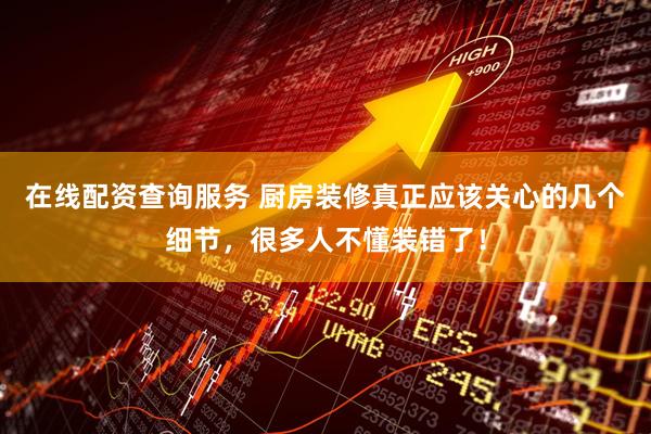在线配资查询服务 厨房装修真正应该关心的几个细节，很多人不懂装错了！