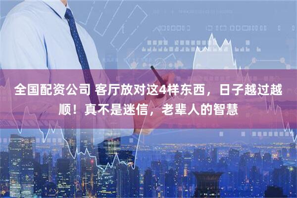 全国配资公司 客厅放对这4样东西，日子越过越顺！真不是迷信，老辈人的智慧