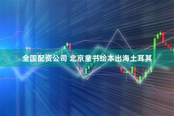 全国配资公司 北京童书绘本出海土耳其