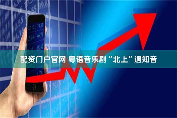 配资门户官网 粤语音乐剧“北上”遇知音