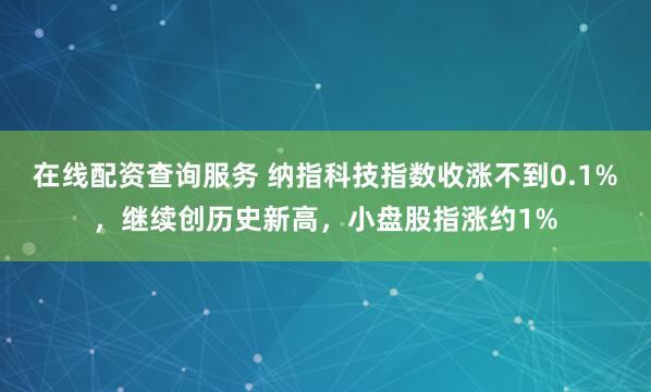 在线配资查询服务 纳指科技指数收涨不到0.1%，继续创历史新高，小盘股指涨约1%
