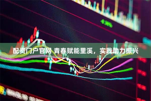 配资门户官网 青春赋能里溪，实践助力振兴