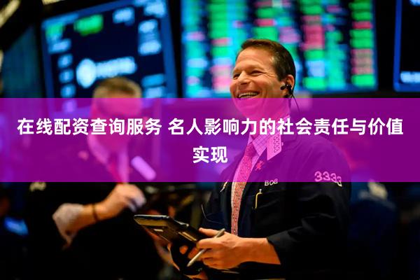 在线配资查询服务 名人影响力的社会责任与价值实现