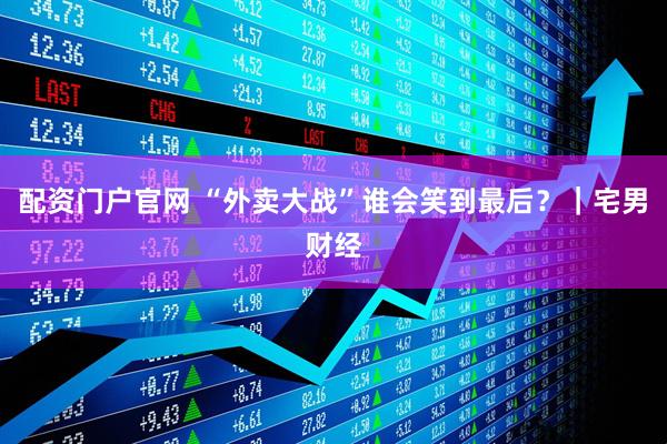 配资门户官网 “外卖大战”谁会笑到最后?|宅男财经