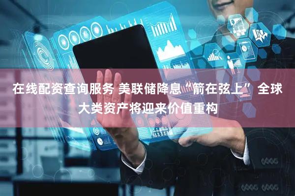 在线配资查询服务 美联储降息“箭在弦上” 全球大类资产将迎来价值重构