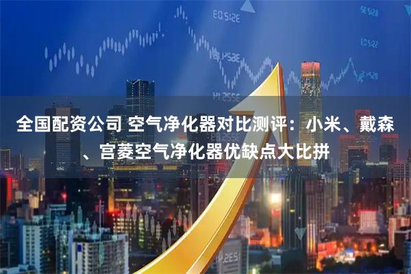 全国配资公司 空气净化器对比测评:小米、戴森、宫菱空气净化器优缺点大比拼