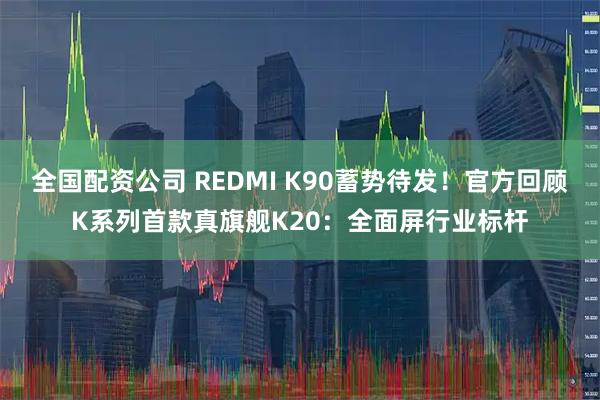 全国配资公司 REDMI K90蓄势待发!官方回顾K系列首款真旗舰K20:全面屏行业标杆