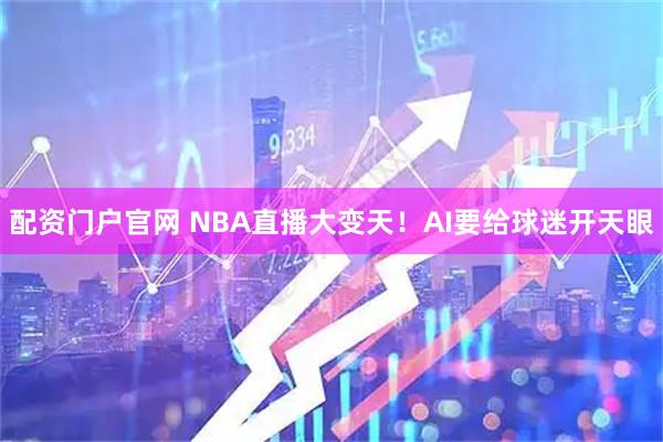 配资门户官网 NBA直播大变天!AI要给球迷开天眼