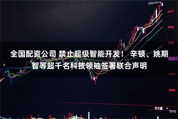全国配资公司 禁止超级智能开发! 辛顿、姚期智等超千名科技领袖签署联合声明
