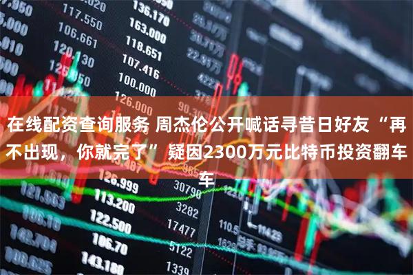 在线配资查询服务 周杰伦公开喊话寻昔日好友 “再不出现,你就完了” 疑因2300万元比特币投资翻车