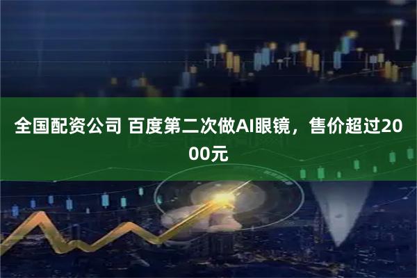 全国配资公司 百度第二次做AI眼镜,售价超过2000元
